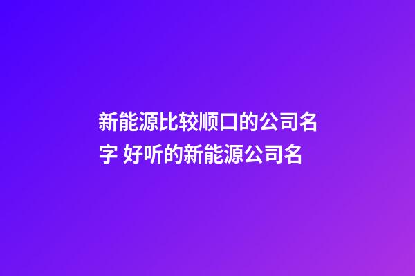 新能源比较顺口的公司名字 好听的新能源公司名-第1张-公司起名-玄机派